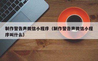 睢县制作警告声微信小程序（制作警告声微信小程序叫什么）