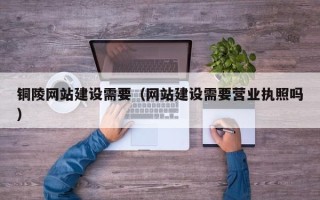 睢县铜陵网站建设需要（网站建设需要营业执照吗）