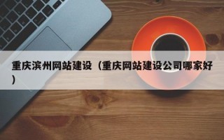 睢县重庆滨州网站建设（重庆网站建设公司哪家好）