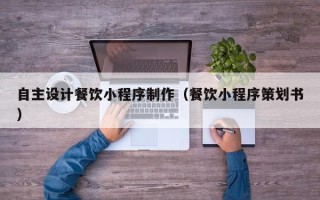 睢县自主设计餐饮小程序制作（餐饮小程序策划书）