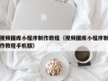 睢县视频图库小程序制作教程（视频图库小程序制作教程手机版）