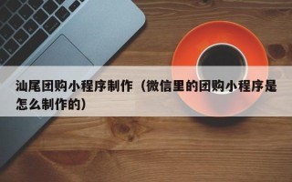 睢县汕尾团购小程序制作（微信里的团购小程序是怎么制作的）